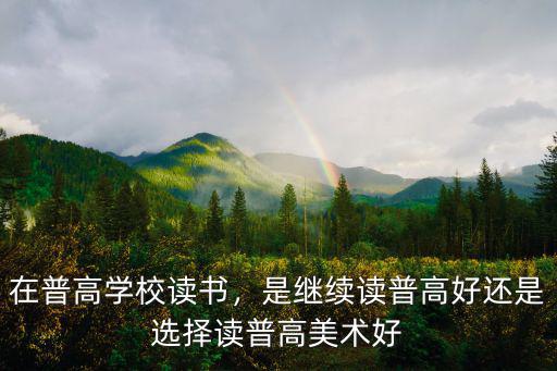 在普高學校讀書，是繼續讀普高好還是選擇讀普高美術好