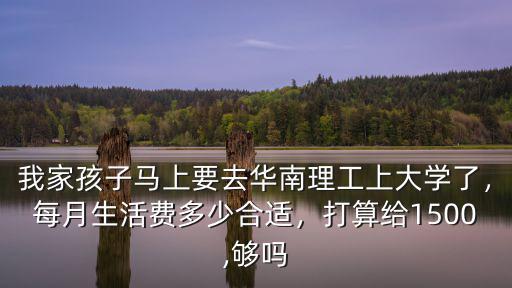 我家孩子馬上要去華南理工上大學了，每月生活費多少合適，打算給1500,夠嗎