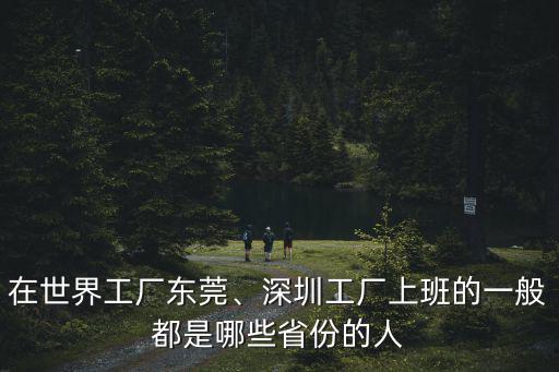 在世界工廠東莞、深圳工廠上班的一般都是哪些省份的人