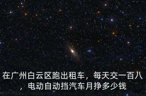 在廣州白云區(qū)跑出租車，每天交一百八，電動自動擋汽車月掙多少錢