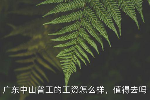 中山威力工資多少,廣東中山普工的工資怎么樣