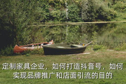 定制家具企業，如何打造抖音號，如何實現品牌推廣和店面引流的目的