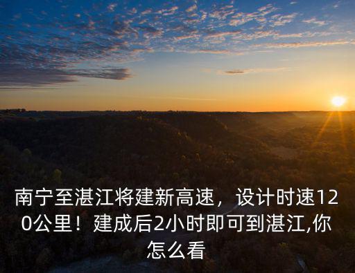 南湛高速南寧到湛江多少公里,南寧至湛江將建新高速