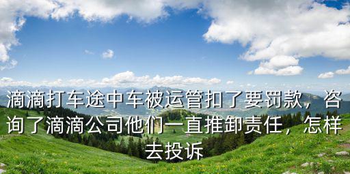 滴滴打車途中車被運管扣了要罰款，咨詢了滴滴公司他們一直推卸責任，怎樣去投訴