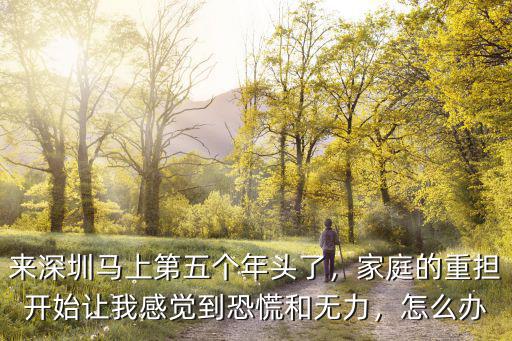 來深圳馬上第五個(gè)年頭了，家庭的重?fù)?dān)開始讓我感覺到恐慌和無力，怎么辦