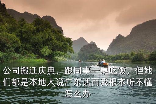 公司搬遷慶典，跟同事一桌吃飯，但她們都是本地人說(shuō)廣東話而我根本聽(tīng)不懂怎么辦