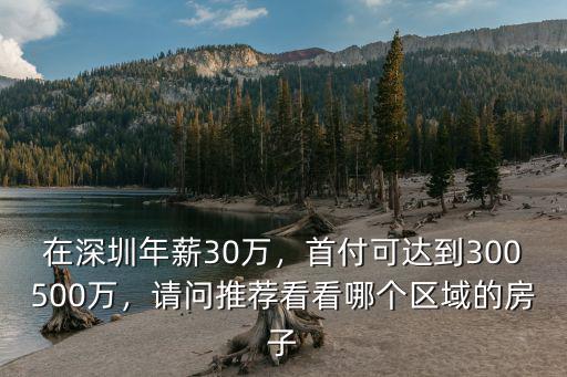 在深圳年薪30萬，首付可達到300500萬，請問推薦看看哪個區域的房子