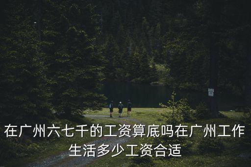 在廣州生活需要多少錢夠,在廣州工作生活多少工資合適