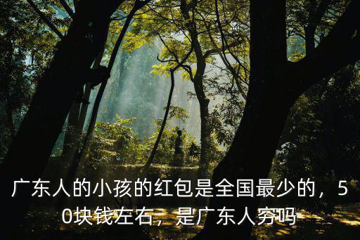 廣東人的小孩的紅包是全國最少的，50塊錢左右，是廣東人窮嗎