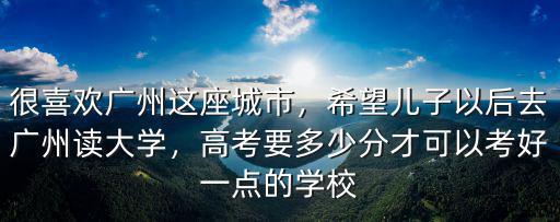 廣州都有什么大學要多少分能進去,希望兒子以后去廣州讀大學
