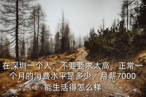 在深圳一個人，不要要求太高，正常一個月的消費水平是多少，月薪7000能生活得怎么樣