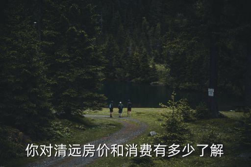 你對清遠房價和消費有多少了解