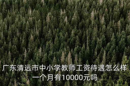 廣東清遠市中小學教師工資待遇怎么樣一個月有10000元嗎