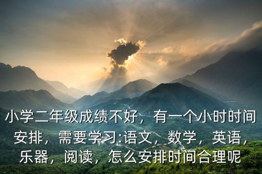 小學二年級成績不好，有一個小時時間安排，需要學習:語文，數(shù)學，英語，樂器，閱讀，怎么安排時間合理呢