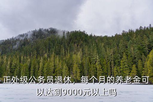 正處級公務(wù)員退休，每個月的養(yǎng)老金可以達(dá)到9000元以上嗎