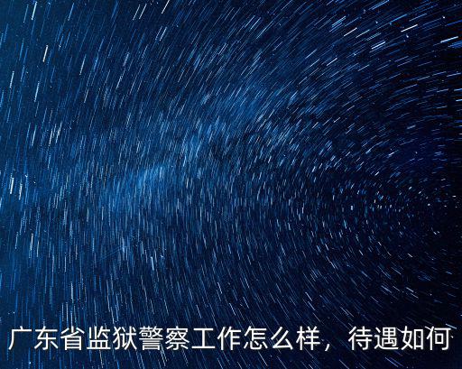廣東省監獄警察工作怎么樣，待遇如何