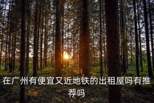 在廣州有便宜又近地鐵的出租屋嗎有推薦嗎