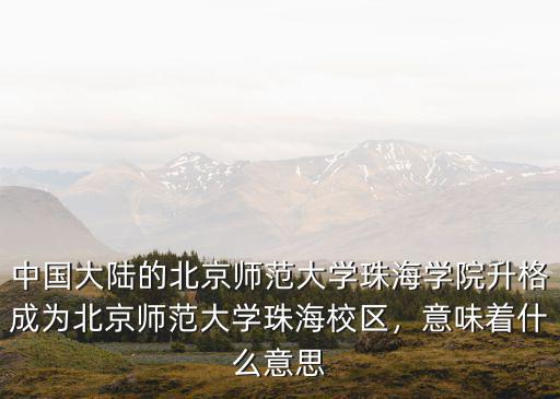 中國大陸的北京師范大學珠海學院升格成為北京師范大學珠海校區，意味著什么意思