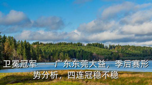 衛冕冠軍——廣東東莞大益，季后賽形勢分析，四連冠穩不穩