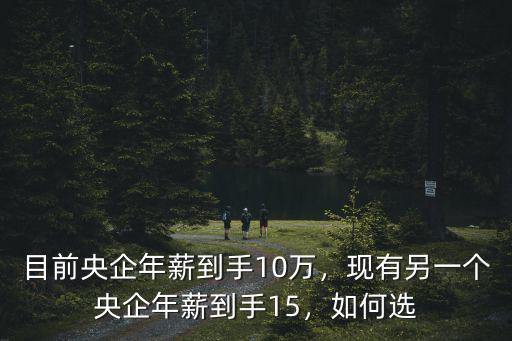 目前央企年薪到手10萬，現有另一個央企年薪到手15，如何選