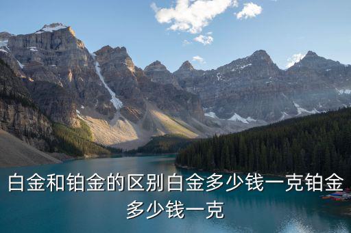 白金和鉑金的區別白金多少錢一克鉑金多少錢一克