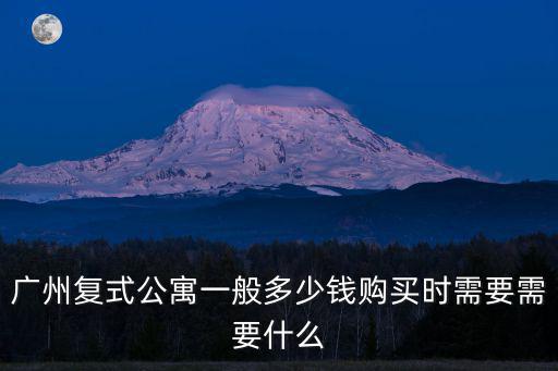廣州復式公寓一般多少錢購買時需要需要什么