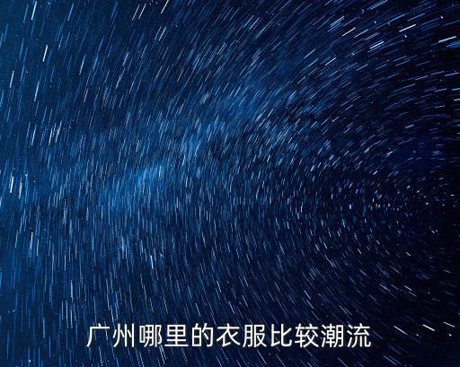 廣州哪里能買到好的男裝,廣州哪里買衣服便宜
