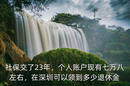 深圳社保余額7萬(wàn)能領(lǐng)到多少養(yǎng)老金,社保交了23年