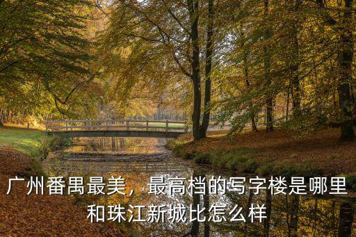 廣州番禺最美，最高檔的寫字樓是哪里和珠江新城比怎么樣