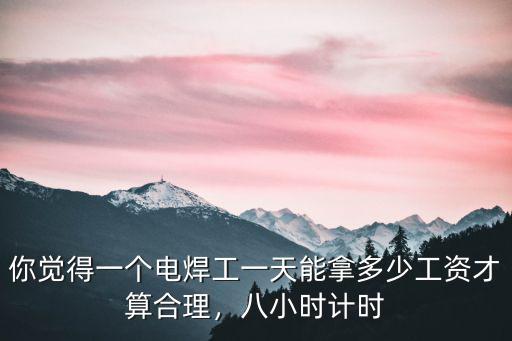 你覺得一個電焊工一天能拿多少工資才算合理，八小時計時