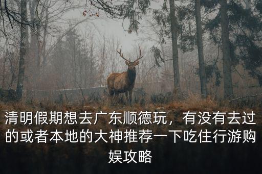 清明假期想去廣東順德玩，有沒有去過的或者本地的大神推薦一下吃住行游購娛攻略