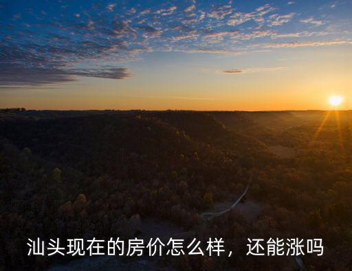 汕頭現在的房價怎么樣，還能漲嗎