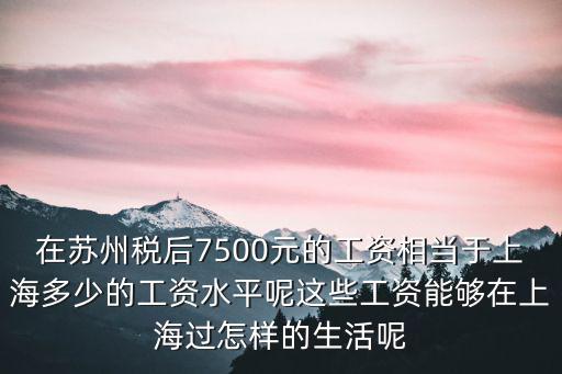 在蘇州稅后7500元的工資相當于上海多少的工資水平呢這些工資能夠在上海過怎樣的生活呢