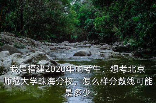 我是福建2020年的考生，想考北京師范大學(xué)珠海分校，怎么樣分?jǐn)?shù)線可能是多少