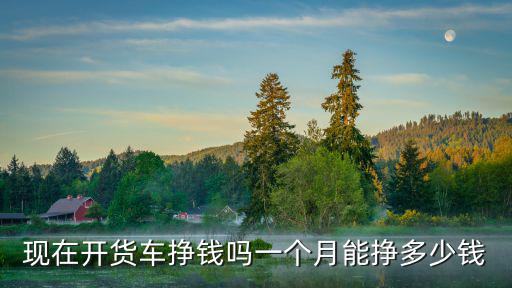現在開貨車掙錢嗎一個月能掙多少錢