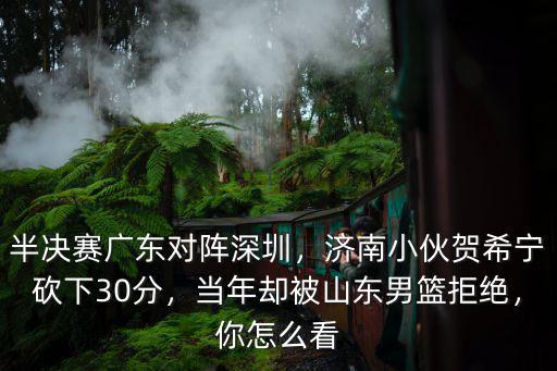 半決賽廣東對陣深圳，濟南小伙賀希寧砍下30分，當年卻被山東男籃拒絕，你怎么看