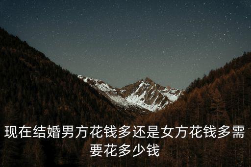 現(xiàn)在結(jié)婚男方花錢多還是女方花錢多需要花多少錢