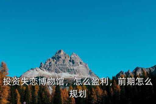 投資失戀博物館，怎么盈利，前期怎么規劃