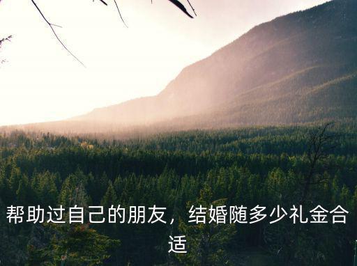 幫助過(guò)自己的朋友，結(jié)婚隨多少禮金合適