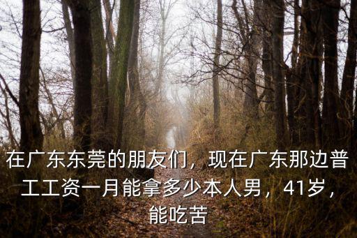 在廣東東莞的朋友們，現(xiàn)在廣東那邊普工工資一月能拿多少本人男，41歲，能吃苦