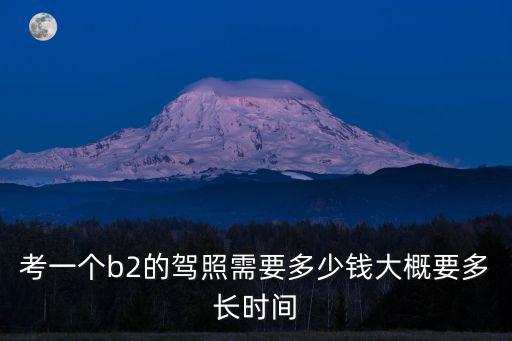 考一個b2的駕照需要多少錢大概要多長時間