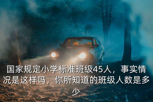 國家規定小學標準班級45人，事實情況是這樣嗎，你所知道的班級人數是多少
