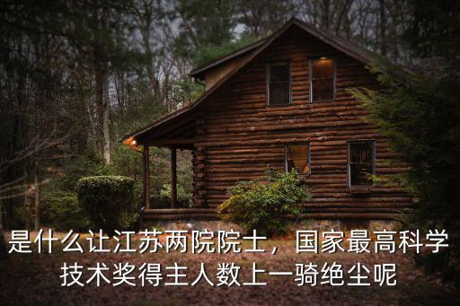 是什么讓江蘇兩院院士，國家最高科學技術獎得主人數上一騎絕塵呢