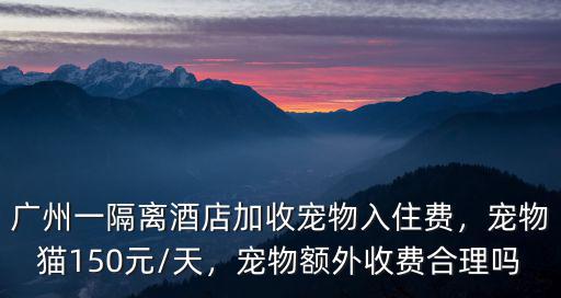 廣州一隔離酒店加收寵物入住費，寵物貓150元/天，寵物額外收費合理嗎