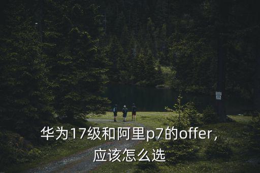 華為17級(jí)和阿里p7的offer，應(yīng)該怎么選