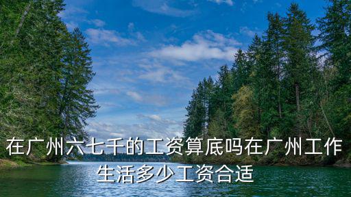在廣州六七千的工資算底嗎在廣州工作生活多少工資合適