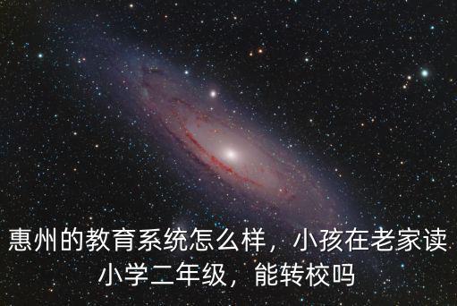 惠州的教育系統怎么樣，小孩在老家讀小學二年級，能轉校嗎