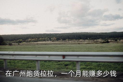 廣州貨拉拉賺多少錢一個月,貨拉拉司機一個月能賺多少錢