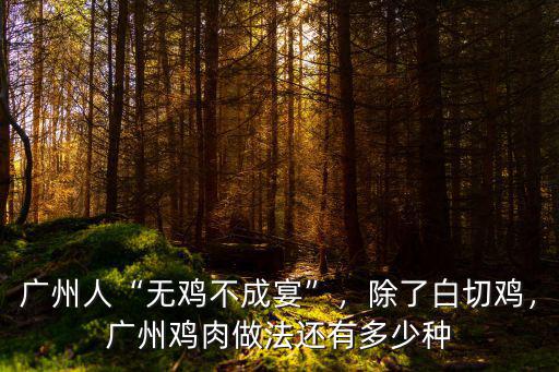 廣州人“無(wú)雞不成宴”，除了白切雞，廣州雞肉做法還有多少種