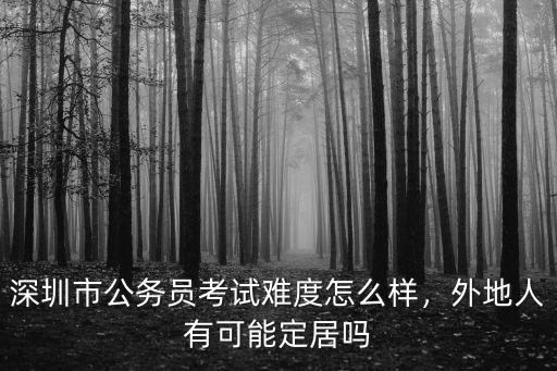 深圳市公務員考試難度怎么樣，外地人有可能定居嗎